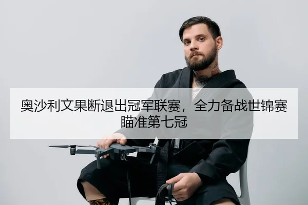 奥沙利文果断退出冠军联赛，全力备战世锦赛瞄准第七冠