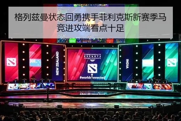 格列兹曼状态回勇携手菲利克斯新赛季马竞进攻端看点十足